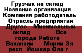 Грузчик на склад › Название организации ­ Компания-работодатель › Отрасль предприятия ­ Другое › Минимальный оклад ­ 14 000 - Все города Работа » Вакансии   . Марий Эл респ.,Йошкар-Ола г.